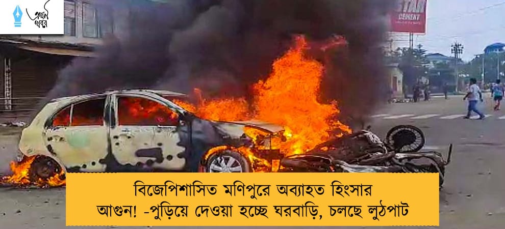বিজেপিশাসিত মণিপুরে অব্যাহত হিংসার আগুন! -পুড়িয়ে দেওয়া হচ্ছে ঘরবাড়ি, চলছে লুঠপাট
