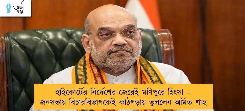 হাইকোর্টের নির্দেশের জেরেই মণিপুরে হিংসা – জনসভায় বিচারবিভাগকেই কাঠগড়ায় তুললেন অমিত শাহ