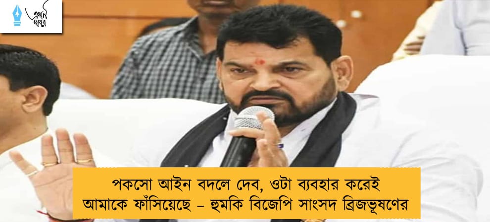 পকসো আইন বদলে দেব, ওটা ব্যবহার করেই আমাকে ফাঁসিয়েছে – হুমকি বিজেপি সাংসদ ব্রিজভূষণের