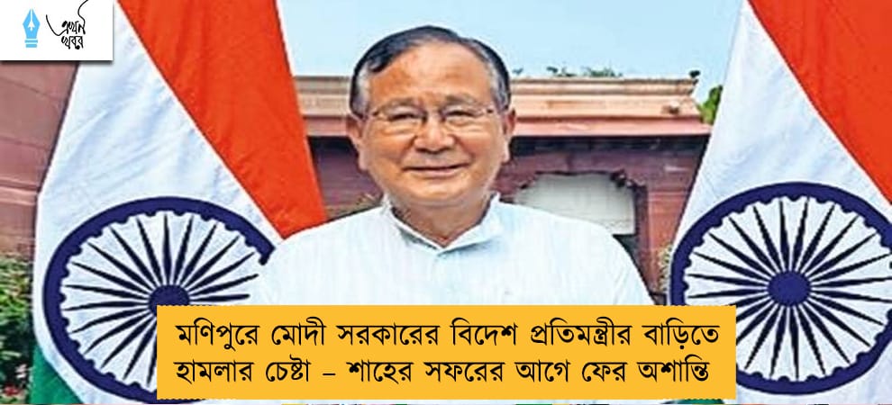 মণিপুরে মোদী সরকারের বিদেশ প্রতিমন্ত্রীর বাড়িতে হামলার চেষ্টা – শাহের সফরের আগে ফের অশান্তি
