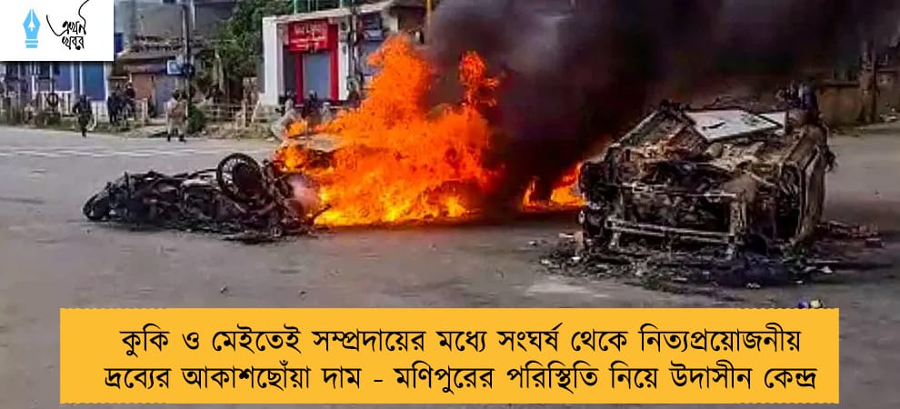 কুকি ও মেইতেই সম্প্রদায়ের মধ্যে সংঘর্ষ থেকে নিত্যপ্রয়োজনীয় দ্রব্যের আকাশছোঁয়া দাম - মণিপুরের পরিস্থিতি নিয়ে উদাসীন কেন্দ্র