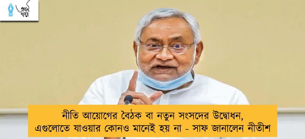 নীতি আয়োগের বৈঠক বা নতুন সংসদের উদ্বোধন, এগুলোতে যাওয়ার কোনও মানেই হয় না - সাফ জানালেন নীতীশ