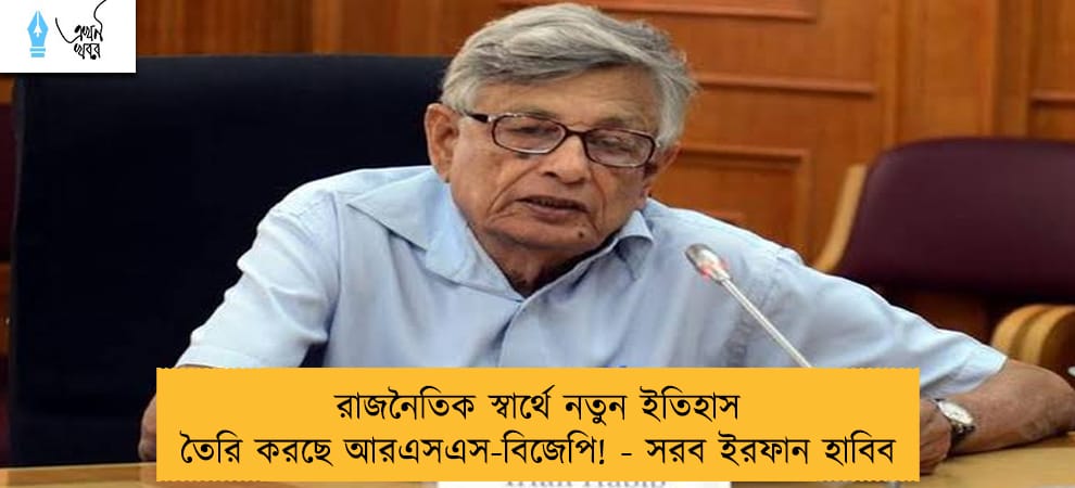 রাজনৈতিক স্বার্থে নতুন ইতিহাস তৈরি করছে আরএসএস-বিজেপি! - সরব ইরফান হাবিব