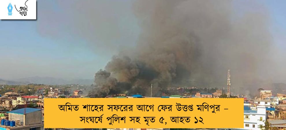 অমিত শাহের সফরের আগে ফের উত্তপ্ত মণিপুর – সংঘর্ষে পুলিশ সহ মৃত ৫, আহত ১২
