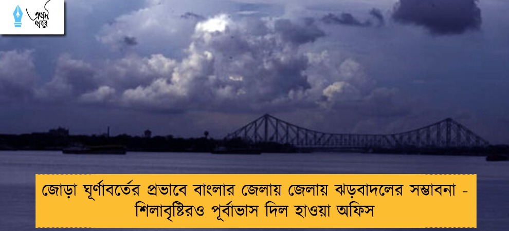 জোড়া ঘূর্ণাবর্তের প্রভাবে বাংলার জেলায় জেলায় ঝড়বাদলের সম্ভাবনা - শিলাবৃষ্টিরও পূর্বাভাস দিল হাওয়া অফিস