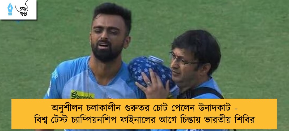 অনুশীলন চলাকালীন গুরুতর চোট পেলেন উনাদকাট - বিশ্ব টেস্ট চ্যাম্পিয়নশিপ ফাইনালের আগে চিন্তায় ভারতীয় শিবির