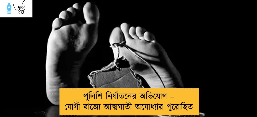 পুলিশি নির্যাতনের অভিযোগ – যোগী রাজ্যে আত্মঘাতী অযোধ্যার পুরোহিত