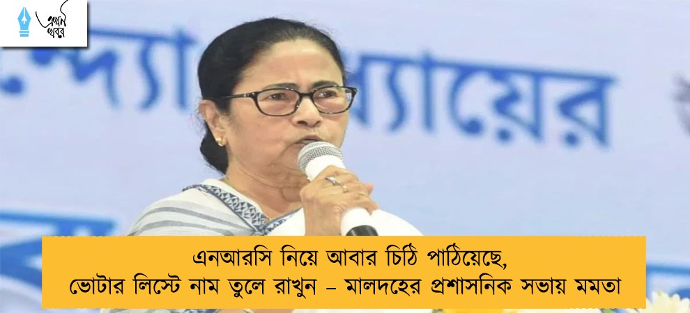 এনআরসি নিয়ে আবার চিঠি পাঠিয়েছে, ভোটার লিস্টে নাম তুলে রাখুন – মালদহের প্রশাসনিক সভায় মমতা