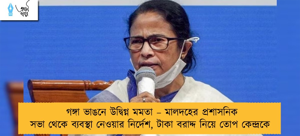 গঙ্গা ভাঙনে উদ্বিগ্ন মমতা – মালদহের প্রশাসনিক সভা থেকে ব্যবস্থা নেওয়ার নির্দেশ, টাকা বরাদ্দ নিয়ে তোপ কেন্দ্রকে