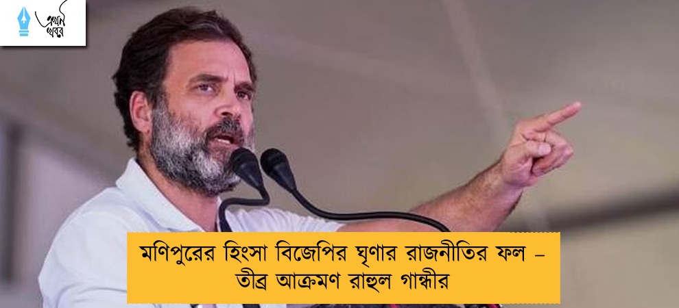 মণিপুরের হিংসা বিজেপির ঘৃণার রাজনীতির ফল – তীব্র আক্রমণ রাহুল গান্ধীর