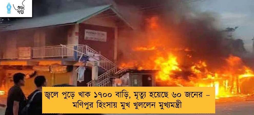 জ্বলে পুড়ে খাক ১৭০০ বাড়ি, মৃত্যু হয়েছে ৬০ জনের – মণিপুর হিংসায় মুখ খুললেন মুখ্যমন্ত্রী
