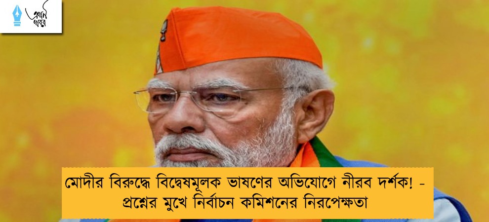 মোদীর বিরুদ্ধে বিদ্বেষমূলক ভাষণের অভিযোগে নীরব দর্শক! - প্রশ্নের মুখে নির্বাচন কমিশনের নিরপেক্ষতা