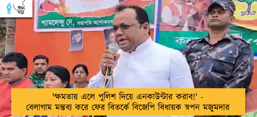 'ক্ষমতায় এলে পুলিশ দিয়ে এনকাউন্টার করাব!' - বেলাগাম মন্তব্য করে ফের বিতর্কে বিজেপি বিধায়ক স্বপন মজুমদার