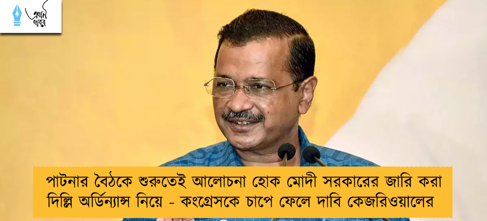 পাটনার বৈঠকে শুরুতেই আলোচনা হোক মোদী সরকারের জারি করা দিল্লি অর্ডিন্যান্স নিয়ে - কংগ্রেসকে চাপে ফেলে দাবি কেজরিওয়ালের