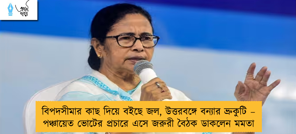 বিপদসীমার কাছ দিয়ে বইছে জল, উত্তরবঙ্গে বন্যার ভ্রুকুটি – পঞ্চায়েত ভোটের প্রচারে এসে জরুরী বৈঠক ডাকলেন মমতা