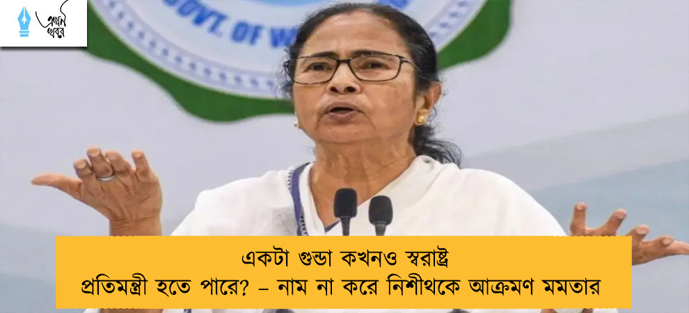 একটা গুন্ডা কখনও স্বরাষ্ট্র প্রতিমন্ত্রী হতে পারে? – নাম না করে নিশীথকে আক্রমণ মমতার