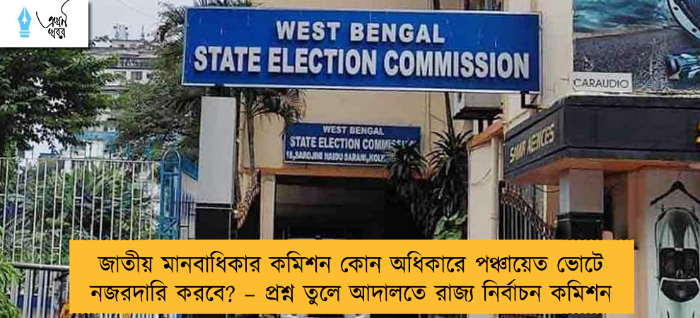 জাতীয় মানবাধিকার কমিশন কোন অধিকারে পঞ্চায়েত ভোটে নজরদারি করবে? – প্রশ্ন তুলে আদালতে রাজ্য নির্বাচন কমিশন