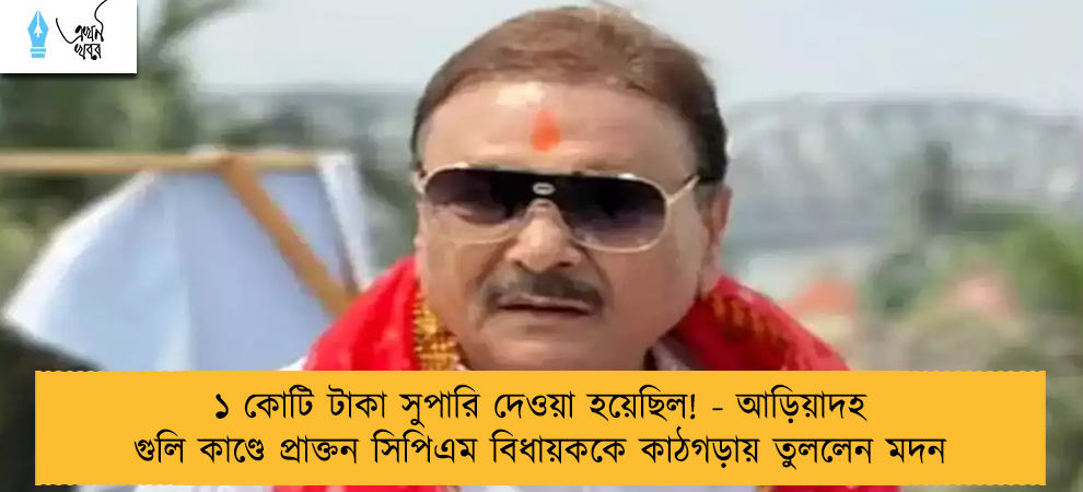 ১ কোটি টাকা সুপারি দেওয়া হয়েছিল! - আড়িয়াদহ গুলি কাণ্ডে প্রাক্তন সিপিএম বিধায়ককে কাঠগড়ায় তুললেন মদন