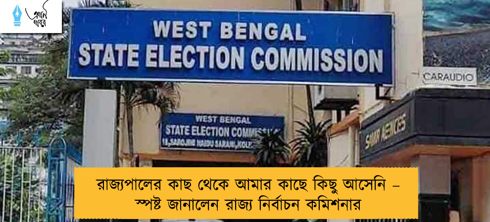 রাজ্যপালের কাছ থেকে আমার কাছে কিছু আসেনি – স্পষ্ট জানালেন রাজ্য নির্বাচন কমিশনার