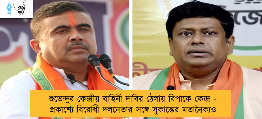 শুভেন্দুর কেন্দ্রীয় বাহিনী দাবির ঠেলায় বিপাকে কেন্দ্র - প্রকাশ্যে বিরোধী দলনেতার সঙ্গে সুকান্তের মতানৈক্যও