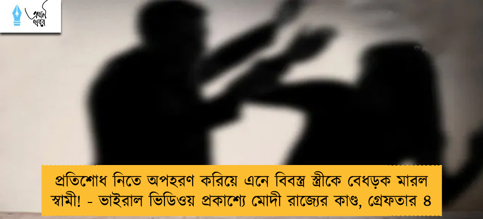 প্রতিশোধ নিতে অপহরণ করিয়ে এনে বিবস্ত্র স্ত্রীকে বেধড়ক মারল স্বামী! - ভাইরাল ভিডিওয় প্রকাশ্যে মোদী রাজ্যের কাণ্ড, গ্রেফতার ৪