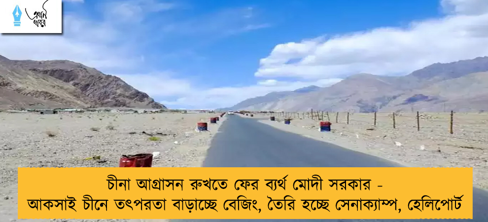 চীনা আগ্রাসন রুখতে ফের ব্যর্থ মোদী সরকার - আকসাই চীনে তৎপরতা বাড়াচ্ছে বেজিং, তৈরি হচ্ছে সেনাক্যাম্প, হেলিপোর্ট