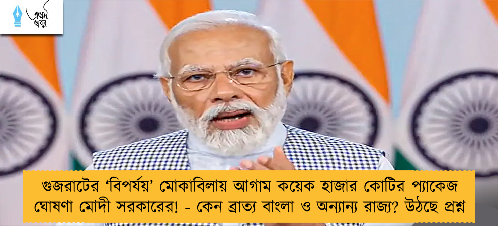 গুজরাটের ‘বিপর্যয়’ মোকাবিলায় আগাম কয়েক হাজার কোটির প্যাকেজ ঘোষণা মোদী সরকারের! - কেন ব্রাত্য বাংলা ও অন্যান্য রাজ্য? উঠছে প্রশ্ন