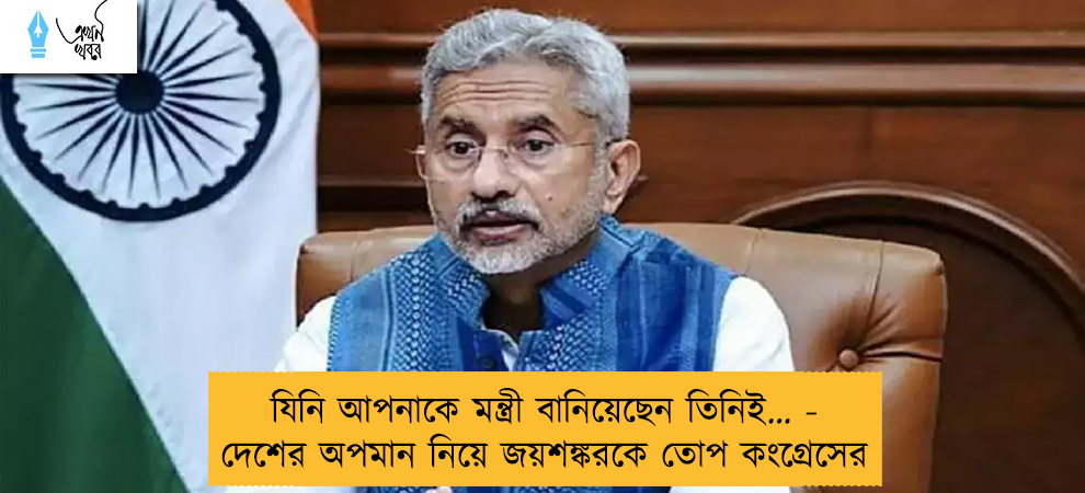 যিনি আপনাকে মন্ত্রী বানিয়েছেন তিনিই… - দেশের অপমান নিয়ে জয়শঙ্করকে তোপ কংগ্রেসের