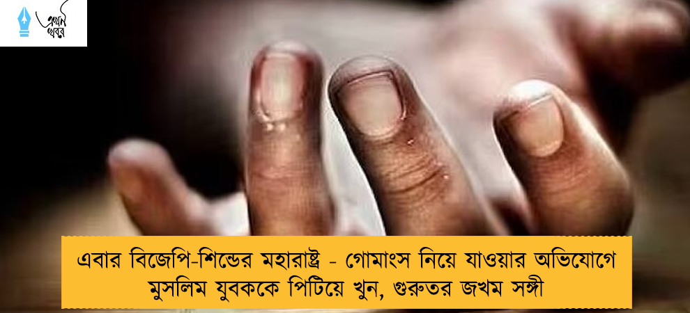 এবার বিজেপি-শিন্ডের মহারাষ্ট্র - গোমাংস নিয়ে যাওয়ার অভিযোগে মুসলিম যুবককে পিটিয়ে খুন, গুরুতর জখম সঙ্গী