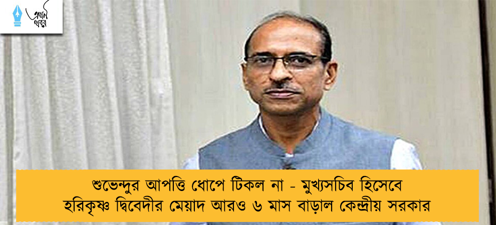 শুভেন্দুর আপত্তি ধোপে টিকল না - মুখ্যসচিব হিসেবে হরিকৃষ্ণ দ্বিবেদীর মেয়াদ আরও ৬ মাস বাড়াল কেন্দ্রীয় সরকার