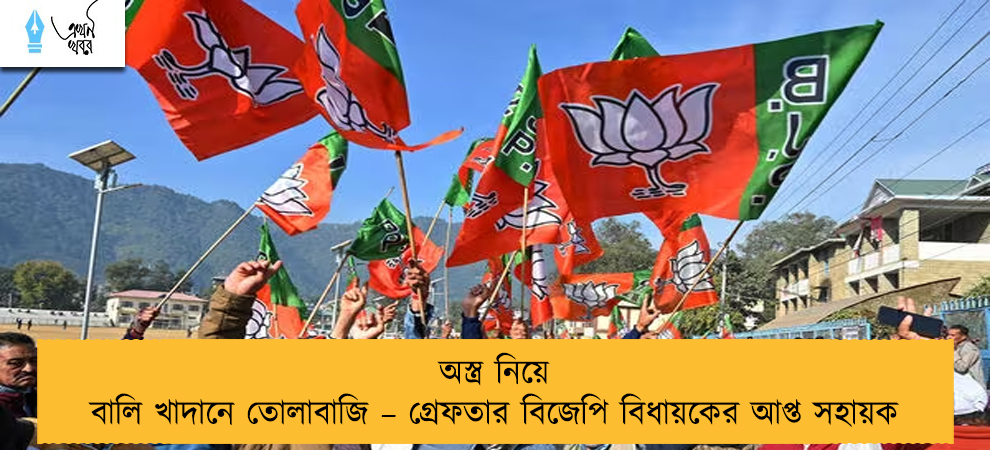 অস্ত্র নিয়ে বালি খাদানে তোলাবাজি – গ্রেফতার বিজেপি বিধায়কের আপ্ত সহায়ক