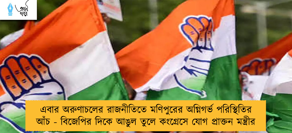 এবার অরুণাচলের রাজনীতিতে মণিপুরের অগ্নিগর্ভ পরিস্থিতির আঁচ - বিজেপির দিকে আঙুল তুলে কংগ্রেসে যোগ প্রাক্তন মন্ত্রীর