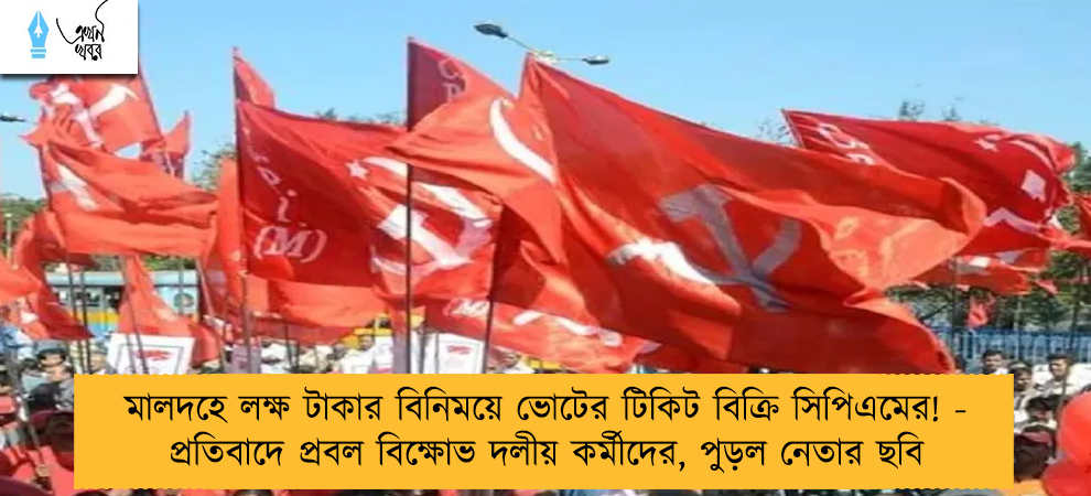 মালদহে লক্ষ টাকার বিনিময়ে ভোটের টিকিট বিক্রি সিপিএমের! - প্রতিবাদে প্রবল বিক্ষোভ দলীয় কর্মীদের, পুড়ল নেতার ছবি