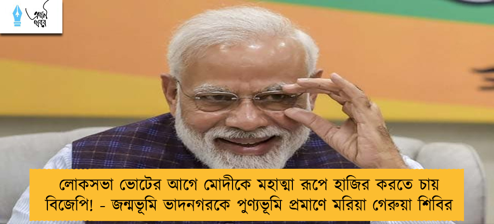 লোকসভা ভোটের আগে মোদীকে মহাত্মা রূপে হাজির করতে চায় বিজেপি! - জন্মভূমি ভাদনগরকে পুণ্যভূমি প্রমাণে মরিয়া গেরুয়া শিবির