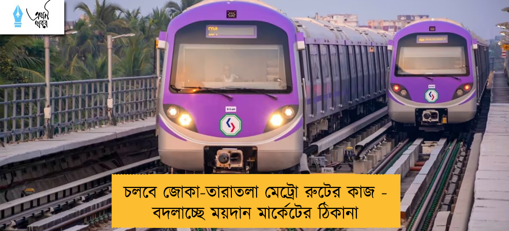 চলবে জোকা-তারাতলা মেট্রো রুটের কাজ - বদলাচ্ছে ময়দান মার্কেটের ঠিকানা