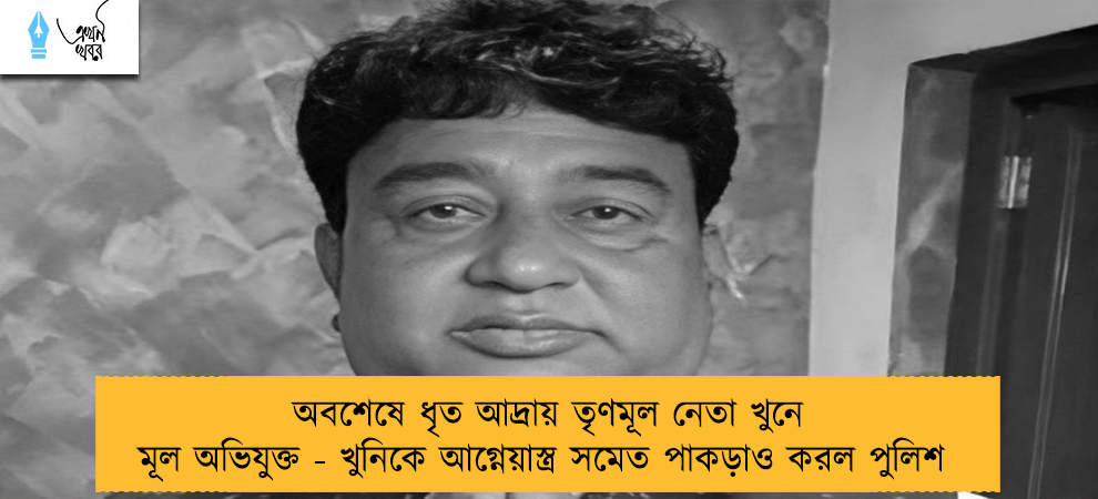 অবশেষে ধৃত আদ্রায় তৃণমূল নেতা খুনে মূল অভিযুক্ত - খুনিকে আগ্নেয়াস্ত্র সমেত পাকড়াও করল পুলিশ