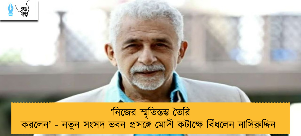 ‘নিজের স্মৃতিস্তম্ভ তৈরি করলেন’ - নতুন সংসদ ভবন প্রসঙ্গে মোদী কটাক্ষে বিঁধলেন নাসিরুদ্দিন