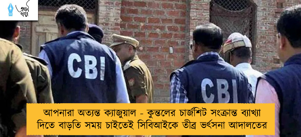 আপনারা অত্যন্ত ক্যাজুয়াল - কুন্তলের চার্জশিট সংক্রান্ত ব্যাখ্যা দিতে বাড়তি সময় চাইতেই সিবিআইকে তীব্র ভর্ৎসনা আদালতের
