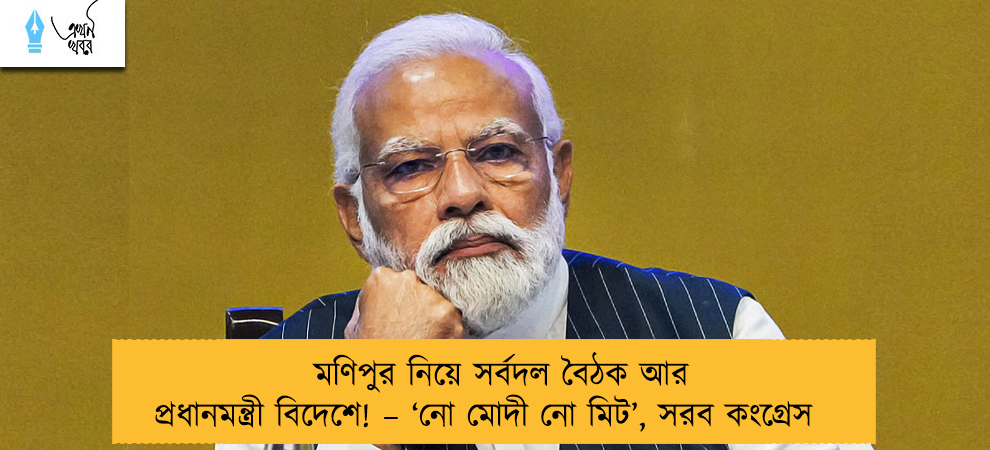 মণিপুর নিয়ে সর্বদল বৈঠক আর প্রধানমন্ত্রী বিদেশে! – ‘নো মোদী নো মিট’, সরব কংগ্রেস