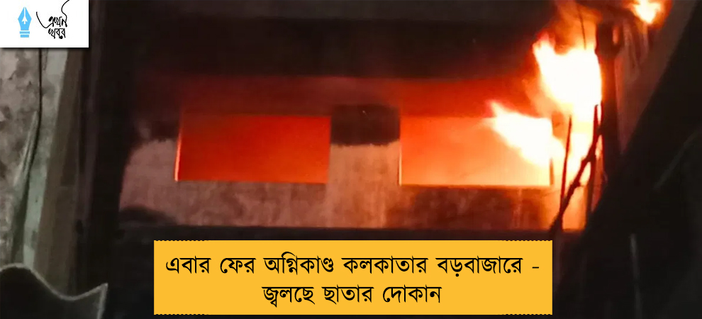 এবার ফের অগ্নিকাণ্ড কলকাতার বড়বাজারে - জ্বলছে ছাতার দোকান