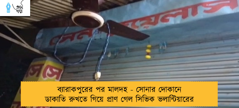 ব্যারাকপুরের পর মালদহ - সোনার দোকানে ডাকাতি রুখতে গিয়ে প্রাণ গেল সিভিক ভলান্টিয়ারের