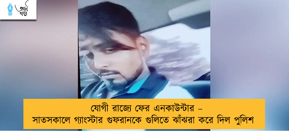 যোগী রাজ্যে ফের এনকাউন্টার – সাতসকালে গ্যাংস্টার গুফরানকে গুলিতে ঝাঁঝরা করে দিল পুলিশ
