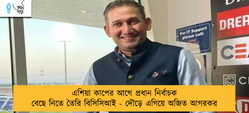 এশিয়া কাপের আগে প্রধান নির্বাচক বেছে নিতে তৈরি বিসিসিআই - দৌড়ে এগিয়ে অজিত আগরকর