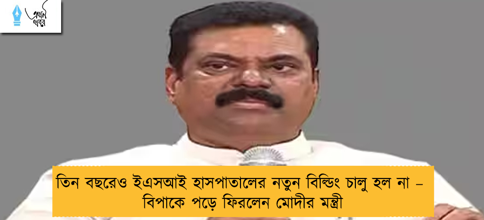 তিন বছরেও ইএসআই হাসপাতালের নতুন বিল্ডিং চালু হল না – বিপাকে পড়ে ফিরলেন মোদীর মন্ত্রী
