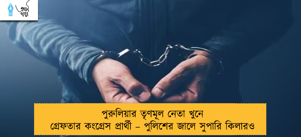 পুরুলিয়ার তৃণমূল নেতা খুনে গ্রেফতার কংগ্রেস প্রার্থী – পুলিশের জালে সুপারি কিলারও