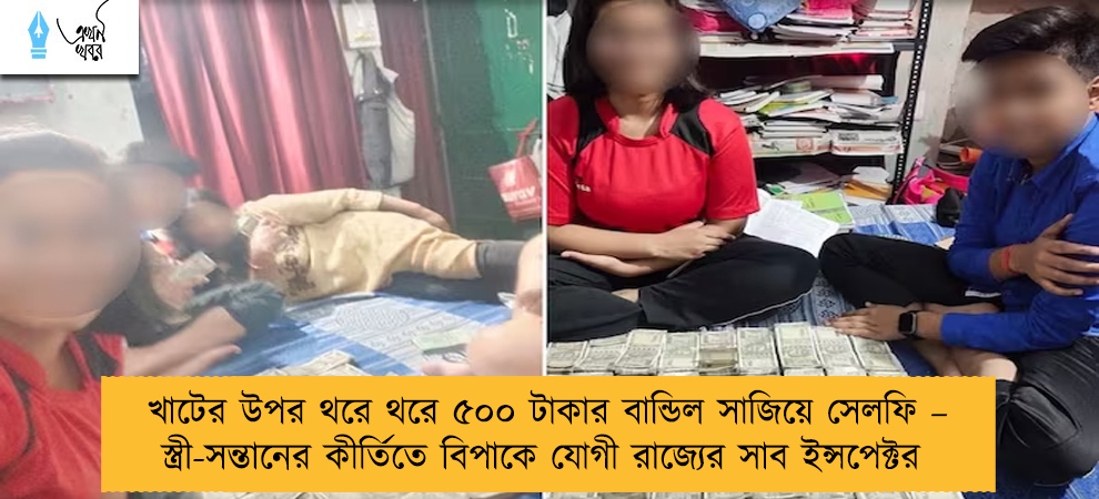 খাটের উপর থরে থরে ৫০০ টাকার বান্ডিল সাজিয়ে সেলফি – স্ত্রী-সন্তানের কীর্তিতে বিপাকে যোগী রাজ্যের সাব ইন্সপেক্টর