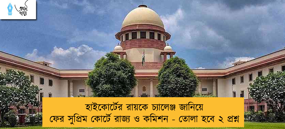 হাইকোর্টের রায়কে চ্যালেঞ্জ জানিয়ে ফের সুপ্রিম কোর্টে রাজ্য ও কমিশন - তোলা হবে ২ প্রশ্ন