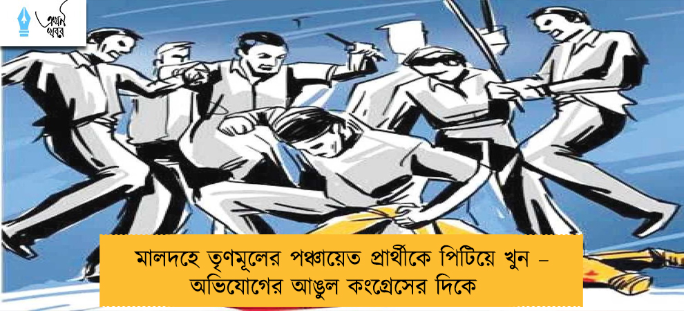 মালদহে তৃণমূলের পঞ্চায়েত প্রার্থীকে পিটিয়ে খুন – অভিযোগের আঙুল কংগ্রেসের দিকে