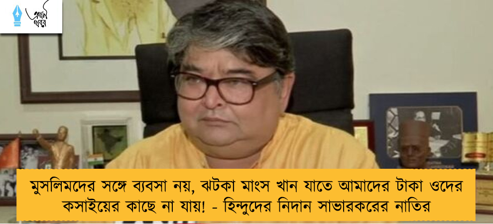 মুসলিমদের সঙ্গে ব্যবসা নয়, ঝটকা মাংস খান যাতে আমাদের টাকা ওদের কসাইয়ের কাছে না যায়! - হিন্দুদের নিদান সাভারকরের নাতির