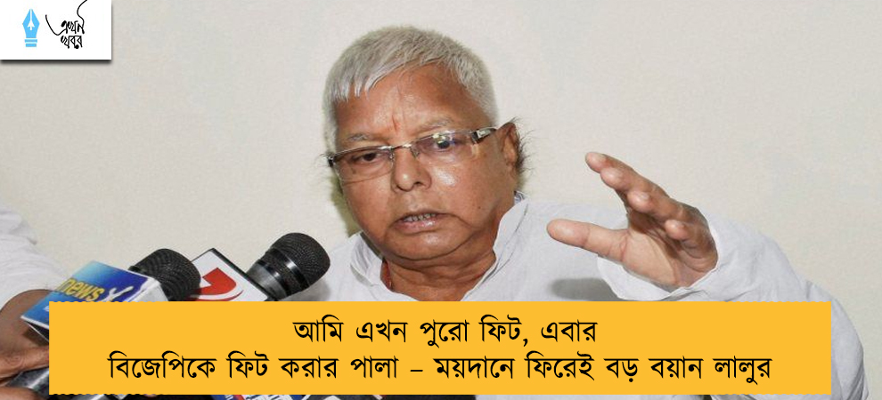আমি এখন পুরো ফিট, এবার বিজেপিকে ফিট করার পালা – ময়দানে ফিরেই বড় বয়ান লালুর